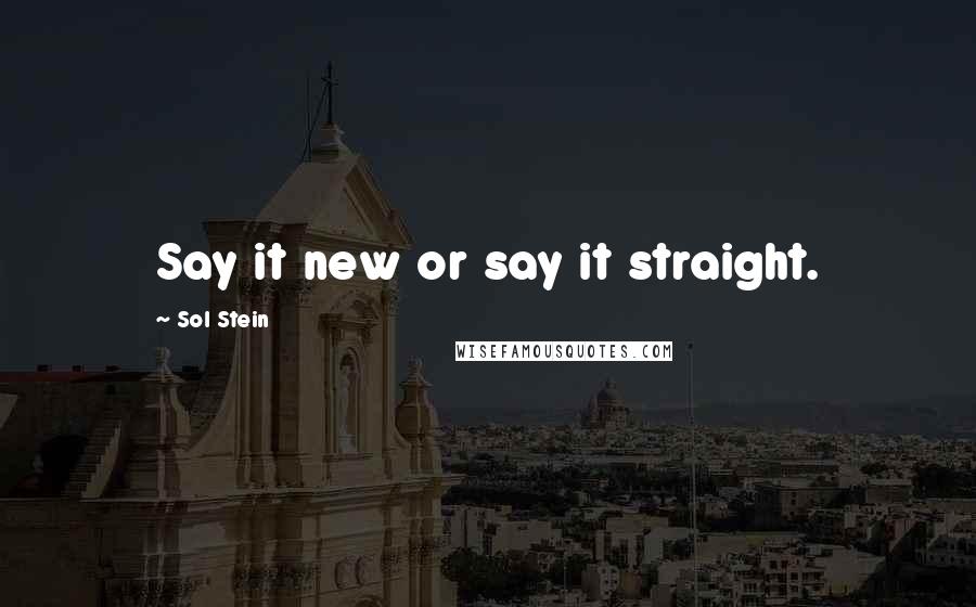 Sol Stein Quotes: Say it new or say it straight.