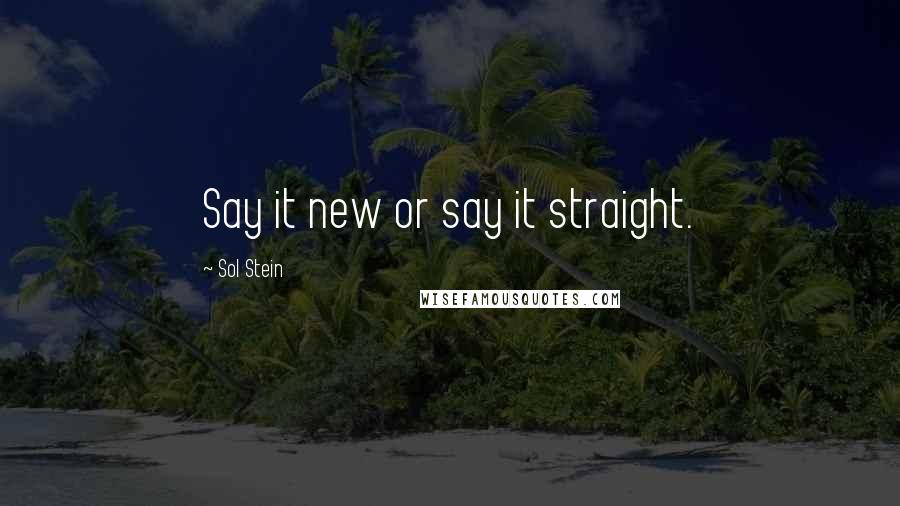 Sol Stein Quotes: Say it new or say it straight.