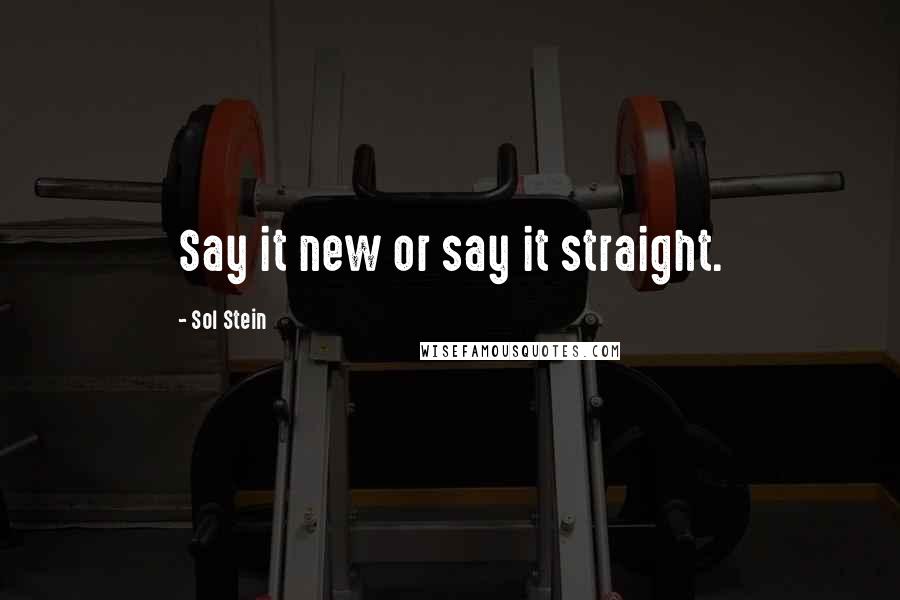 Sol Stein Quotes: Say it new or say it straight.