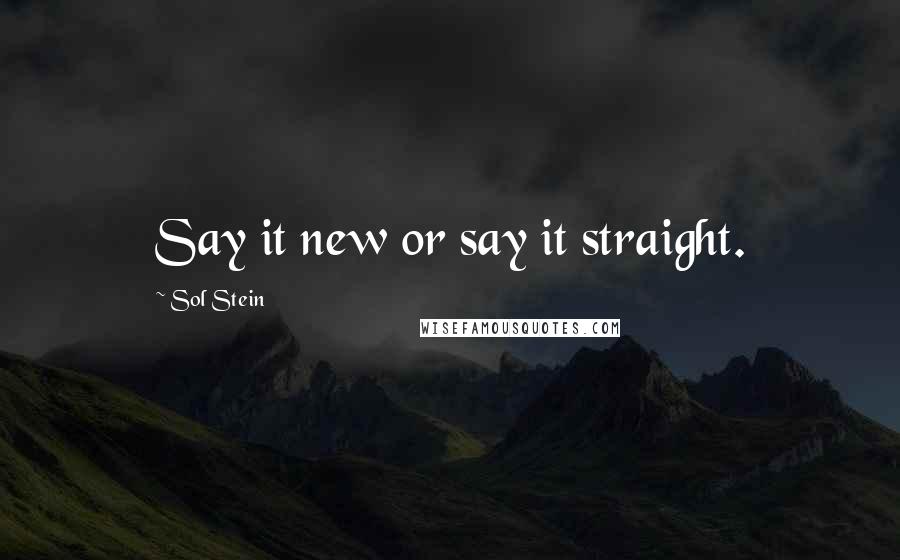 Sol Stein Quotes: Say it new or say it straight.