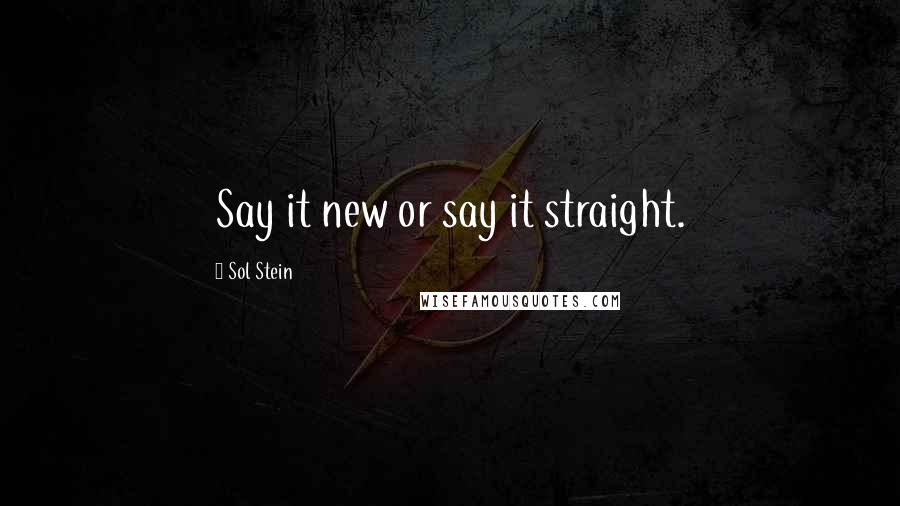 Sol Stein Quotes: Say it new or say it straight.