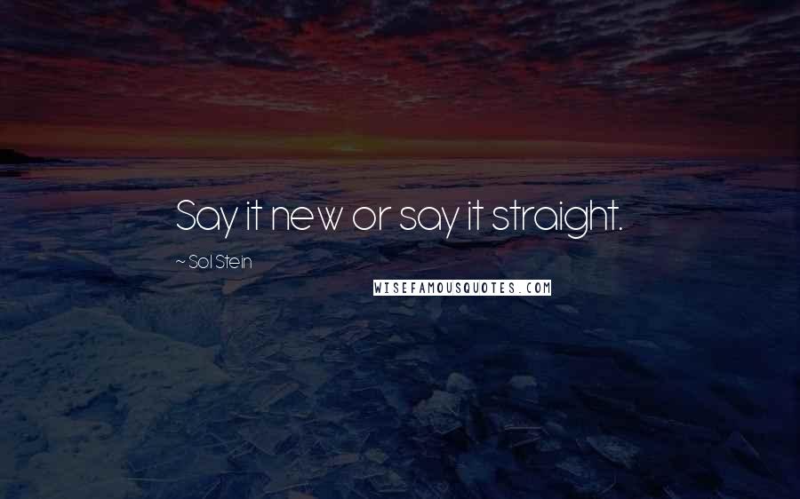 Sol Stein Quotes: Say it new or say it straight.