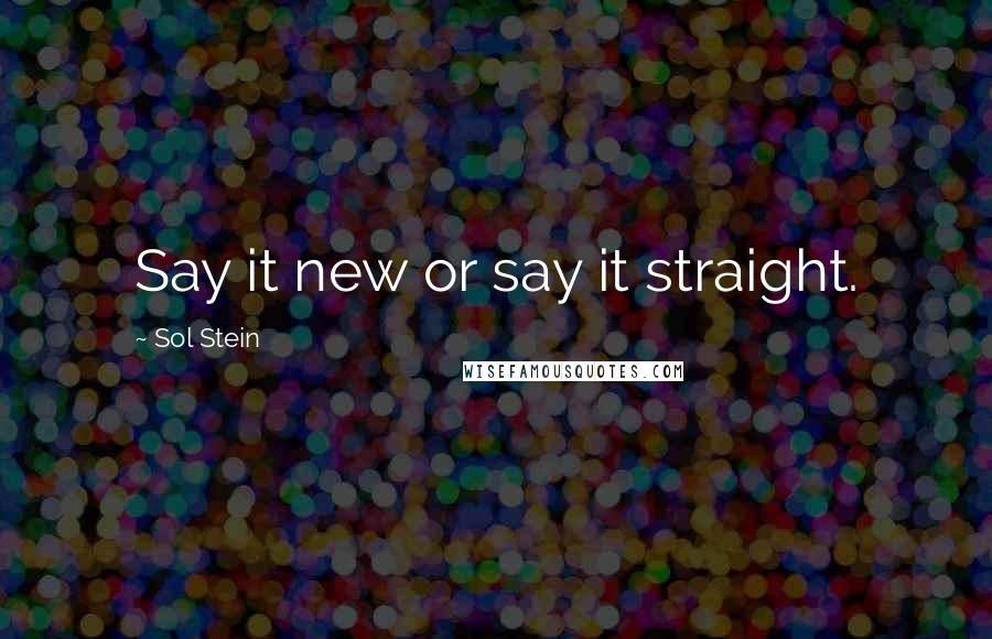 Sol Stein Quotes: Say it new or say it straight.