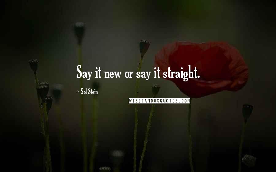 Sol Stein Quotes: Say it new or say it straight.