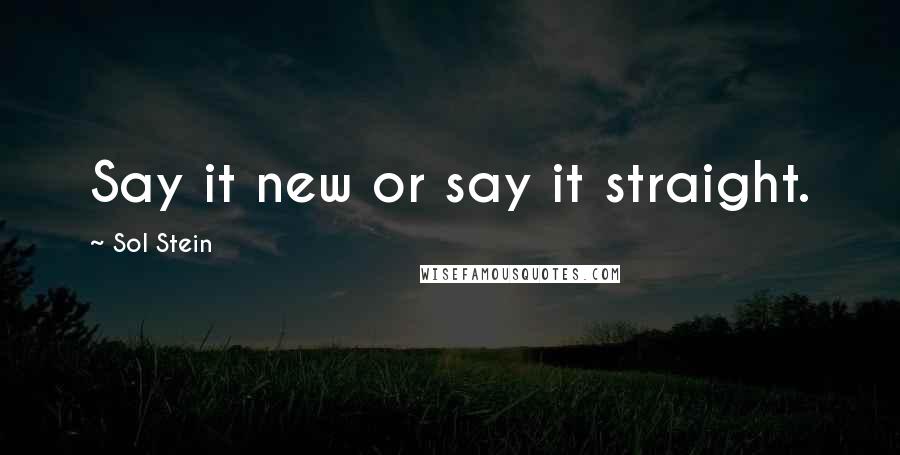 Sol Stein Quotes: Say it new or say it straight.