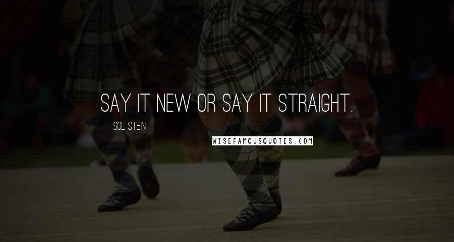 Sol Stein Quotes: Say it new or say it straight.