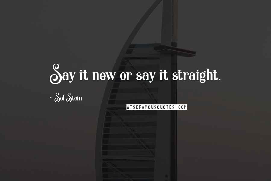 Sol Stein Quotes: Say it new or say it straight.