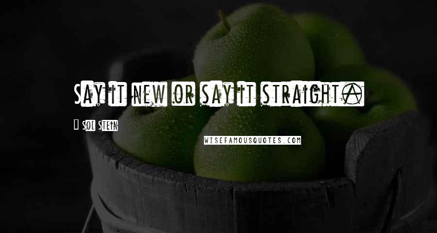 Sol Stein Quotes: Say it new or say it straight.