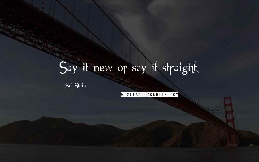 Sol Stein Quotes: Say it new or say it straight.