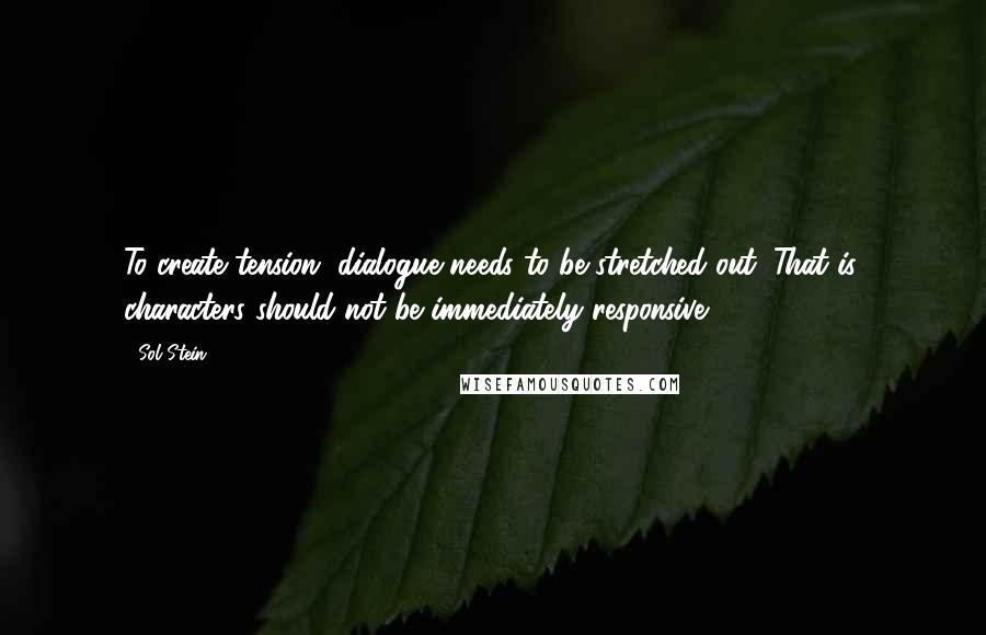 Sol Stein Quotes: To create tension, dialogue needs to be stretched out. That is, characters should not be immediately responsive.