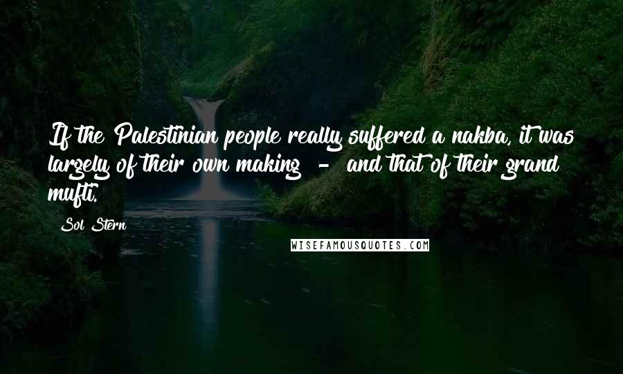 Sol Stern Quotes: If the Palestinian people really suffered a nakba, it was largely of their own making - and that of their grand mufti.