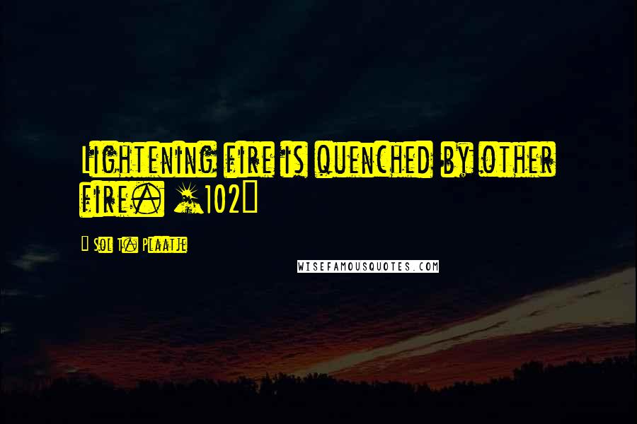 Sol T. Plaatje Quotes: Lightening fire is quenched by other fire. [102]