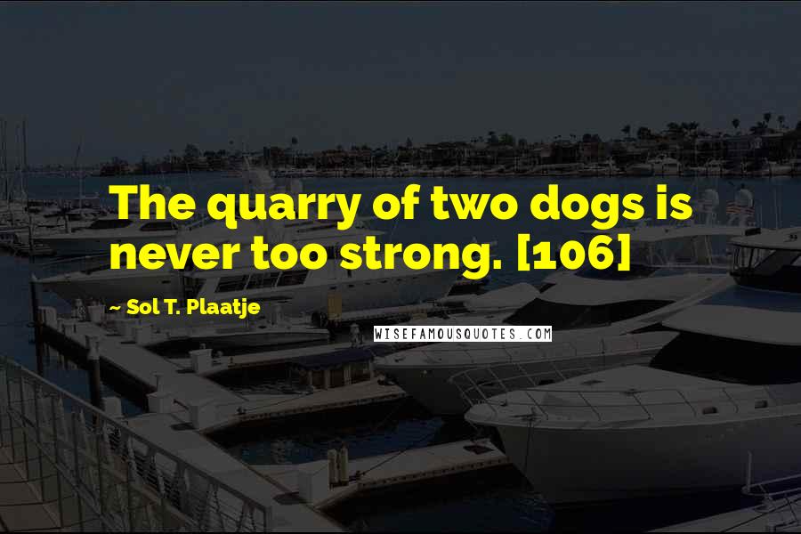 Sol T. Plaatje Quotes: The quarry of two dogs is never too strong. [106]