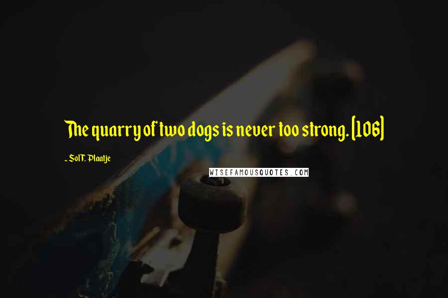 Sol T. Plaatje Quotes: The quarry of two dogs is never too strong. [106]