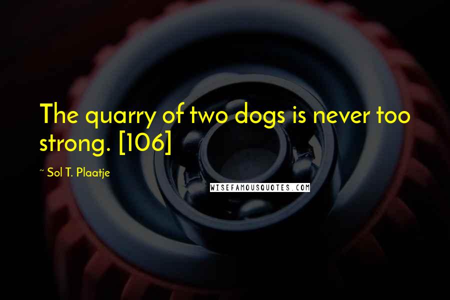 Sol T. Plaatje Quotes: The quarry of two dogs is never too strong. [106]