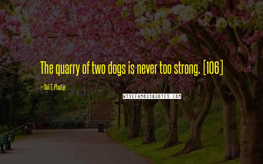 Sol T. Plaatje Quotes: The quarry of two dogs is never too strong. [106]