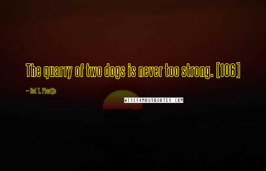Sol T. Plaatje Quotes: The quarry of two dogs is never too strong. [106]