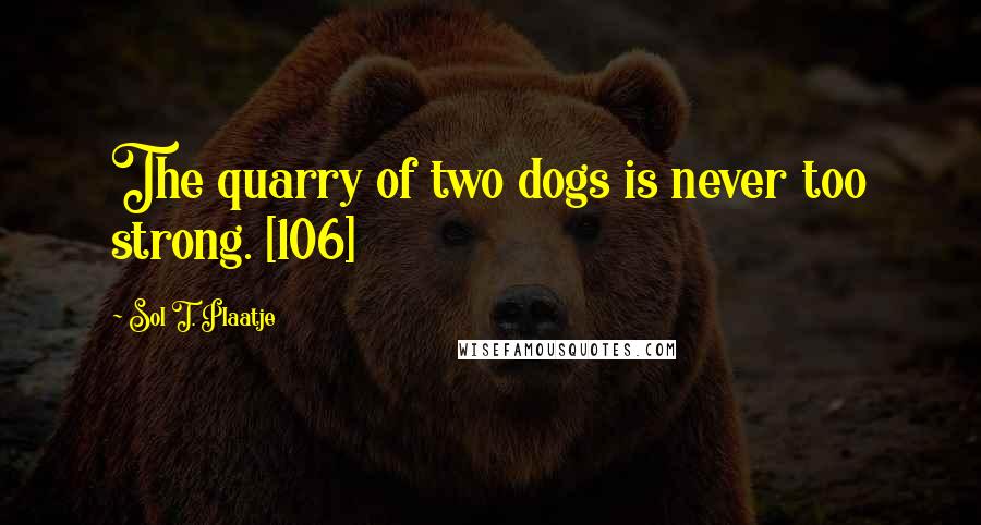 Sol T. Plaatje Quotes: The quarry of two dogs is never too strong. [106]