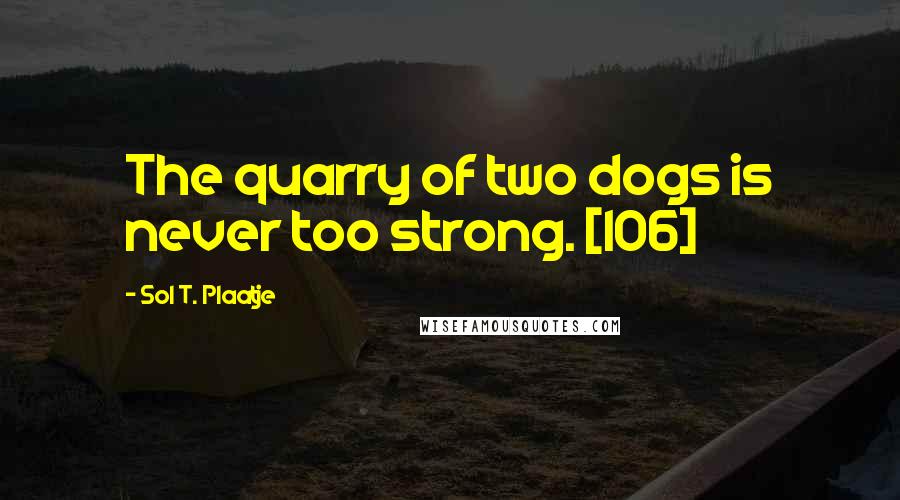 Sol T. Plaatje Quotes: The quarry of two dogs is never too strong. [106]