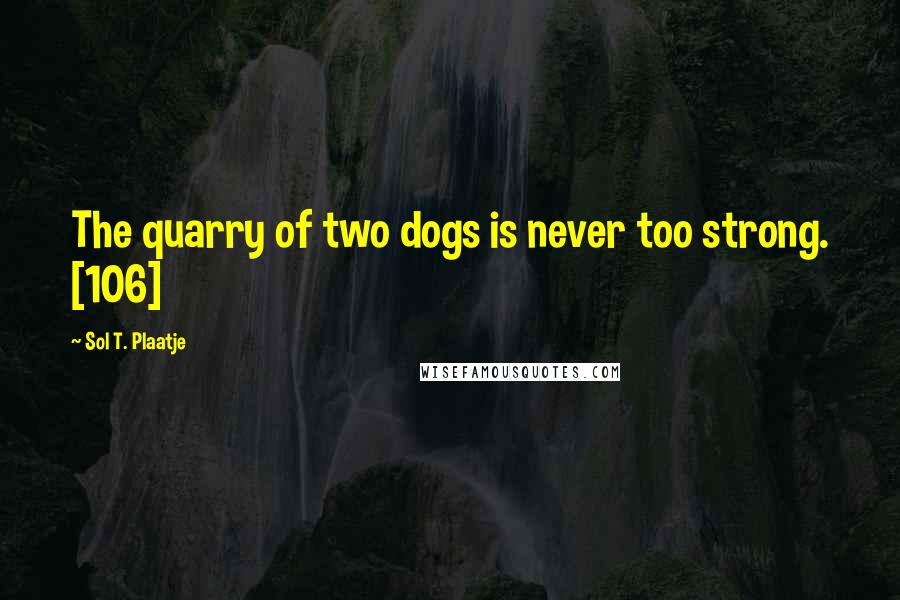 Sol T. Plaatje Quotes: The quarry of two dogs is never too strong. [106]