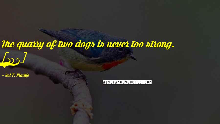 Sol T. Plaatje Quotes: The quarry of two dogs is never too strong. [106]