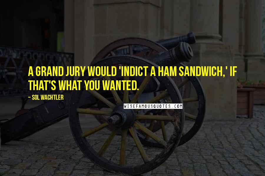 Sol Wachtler Quotes: A grand jury would 'indict a ham sandwich,' if that's what you wanted.