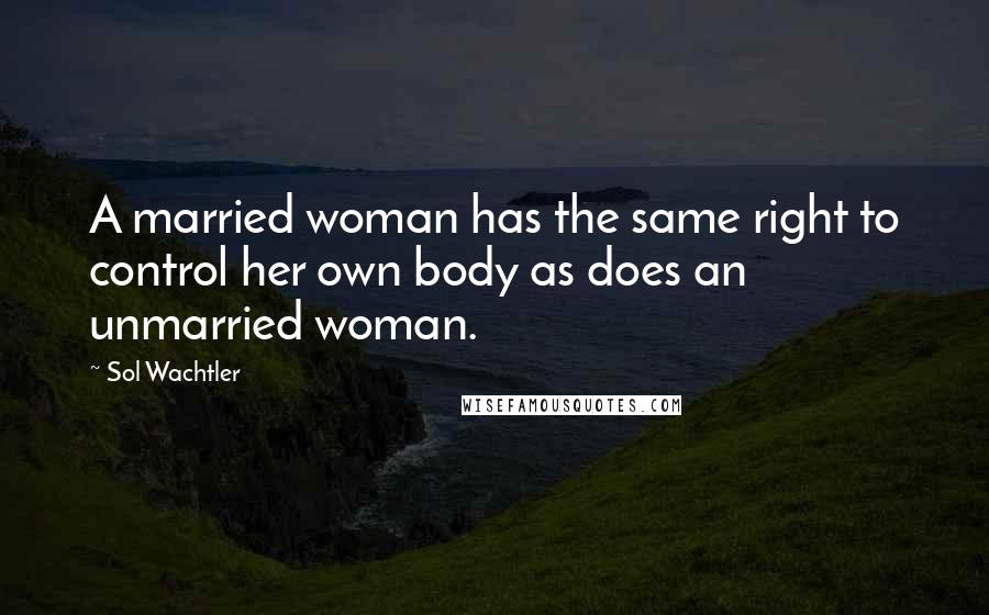 Sol Wachtler Quotes: A married woman has the same right to control her own body as does an unmarried woman.
