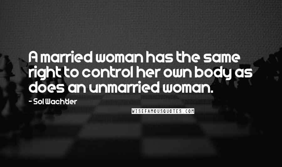 Sol Wachtler Quotes: A married woman has the same right to control her own body as does an unmarried woman.