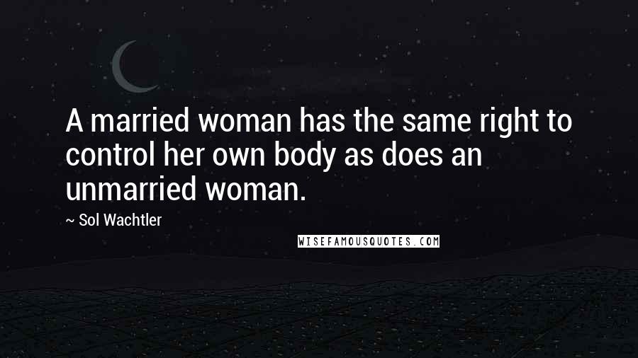 Sol Wachtler Quotes: A married woman has the same right to control her own body as does an unmarried woman.