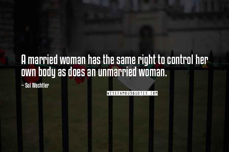 Sol Wachtler Quotes: A married woman has the same right to control her own body as does an unmarried woman.