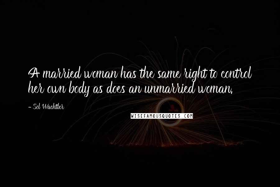 Sol Wachtler Quotes: A married woman has the same right to control her own body as does an unmarried woman.