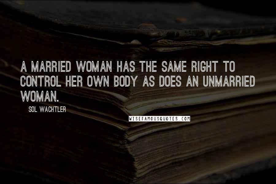 Sol Wachtler Quotes: A married woman has the same right to control her own body as does an unmarried woman.