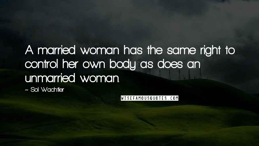 Sol Wachtler Quotes: A married woman has the same right to control her own body as does an unmarried woman.