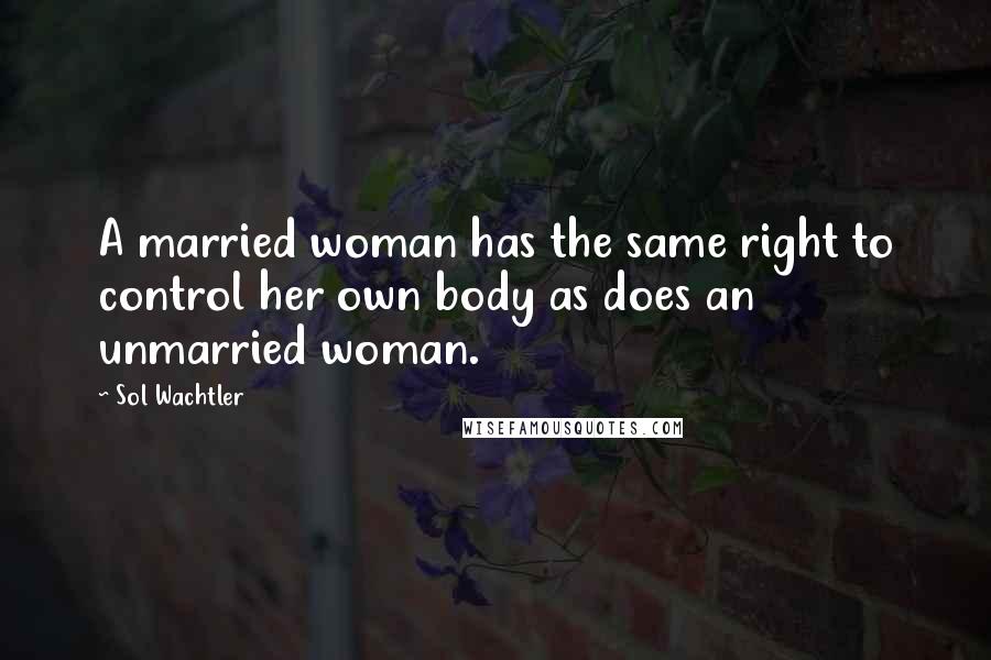 Sol Wachtler Quotes: A married woman has the same right to control her own body as does an unmarried woman.