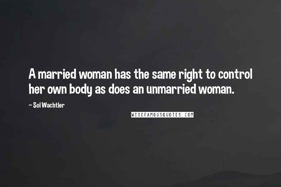 Sol Wachtler Quotes: A married woman has the same right to control her own body as does an unmarried woman.