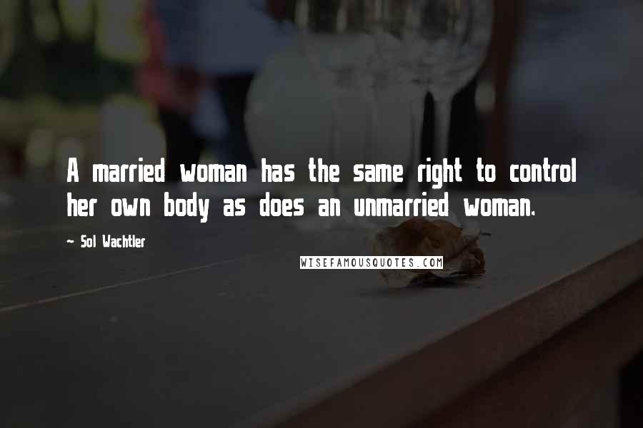 Sol Wachtler Quotes: A married woman has the same right to control her own body as does an unmarried woman.