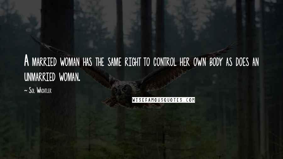 Sol Wachtler Quotes: A married woman has the same right to control her own body as does an unmarried woman.
