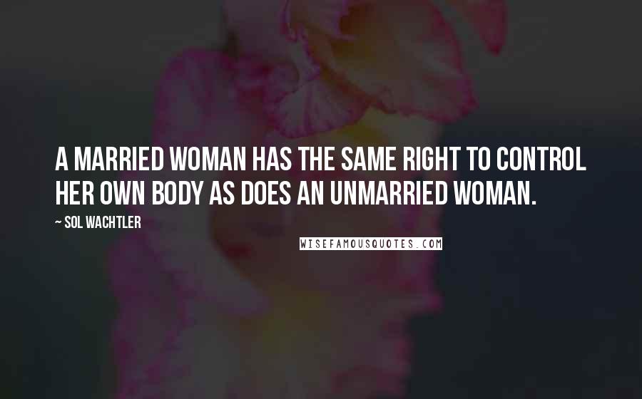 Sol Wachtler Quotes: A married woman has the same right to control her own body as does an unmarried woman.