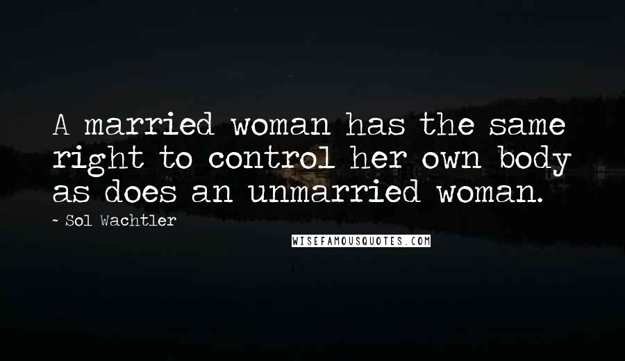 Sol Wachtler Quotes: A married woman has the same right to control her own body as does an unmarried woman.