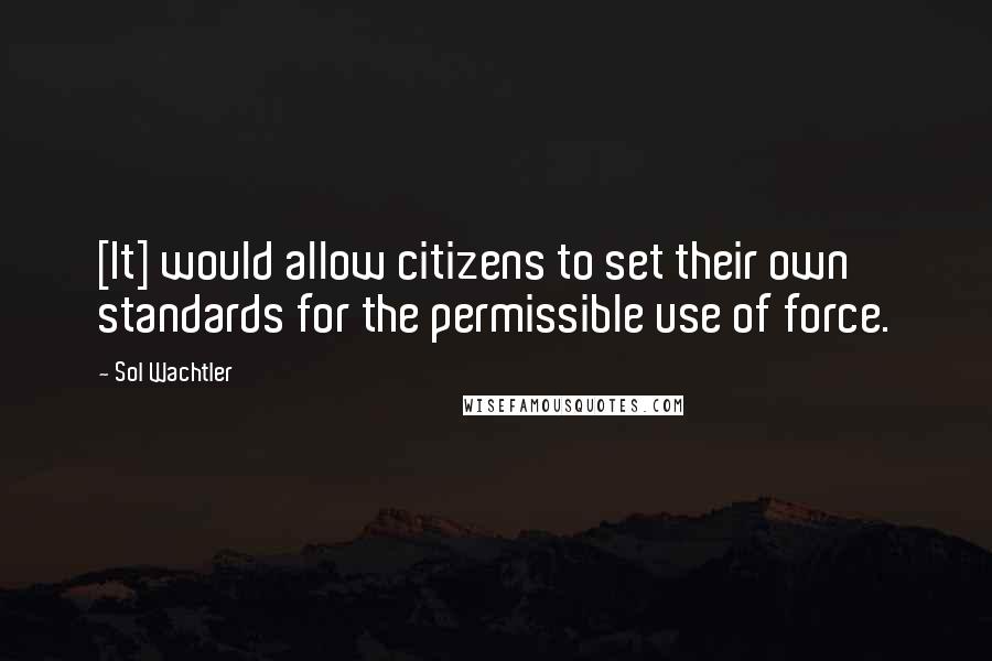 Sol Wachtler Quotes: [It] would allow citizens to set their own standards for the permissible use of force.