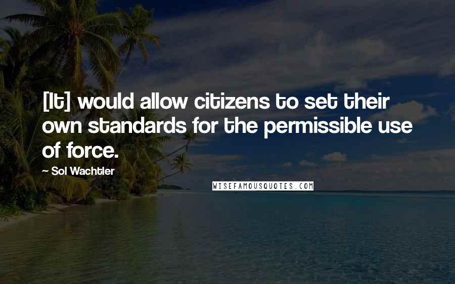 Sol Wachtler Quotes: [It] would allow citizens to set their own standards for the permissible use of force.
