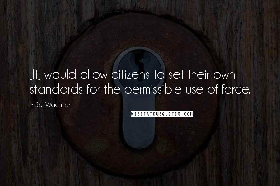 Sol Wachtler Quotes: [It] would allow citizens to set their own standards for the permissible use of force.