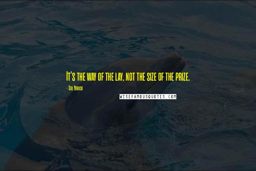 Sol Yurick Quotes: It's the way of the lay, not the size of the prize.