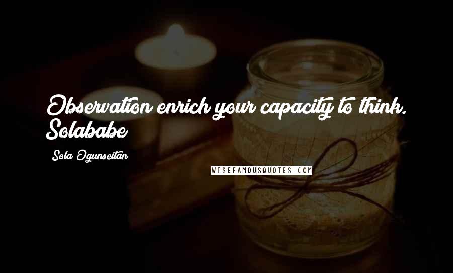 Sola Ogunseitan Quotes: Observation enrich your capacity to think. Solababe