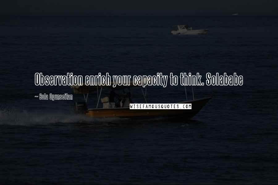 Sola Ogunseitan Quotes: Observation enrich your capacity to think. Solababe