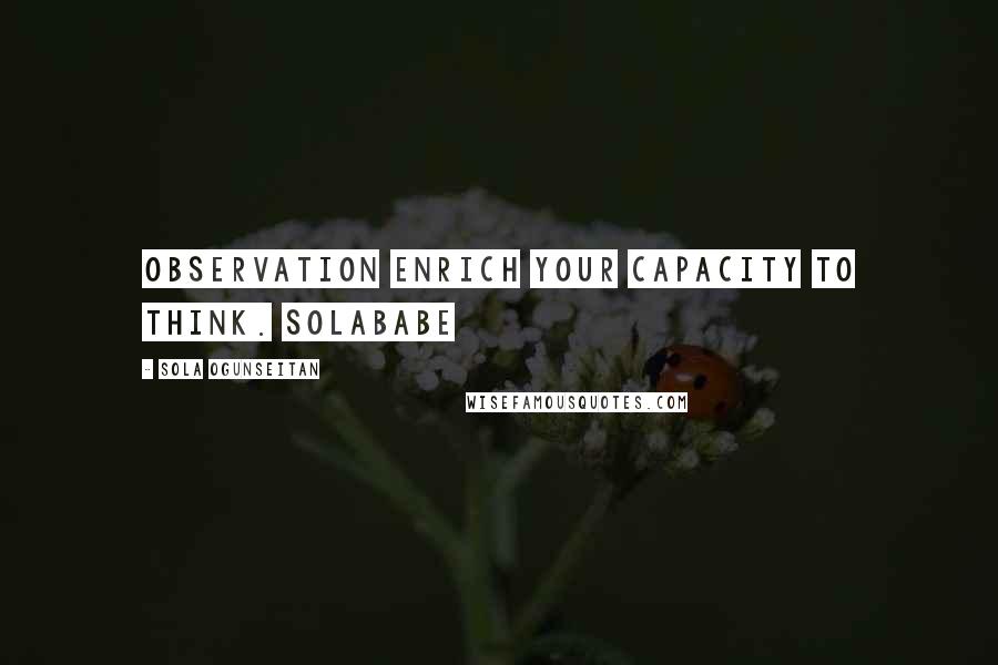 Sola Ogunseitan Quotes: Observation enrich your capacity to think. Solababe