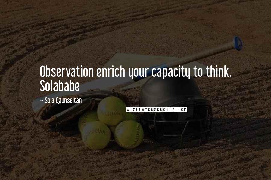 Sola Ogunseitan Quotes: Observation enrich your capacity to think. Solababe