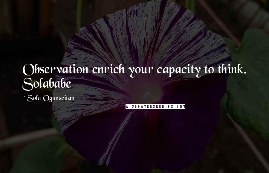 Sola Ogunseitan Quotes: Observation enrich your capacity to think. Solababe