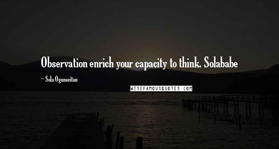 Sola Ogunseitan Quotes: Observation enrich your capacity to think. Solababe