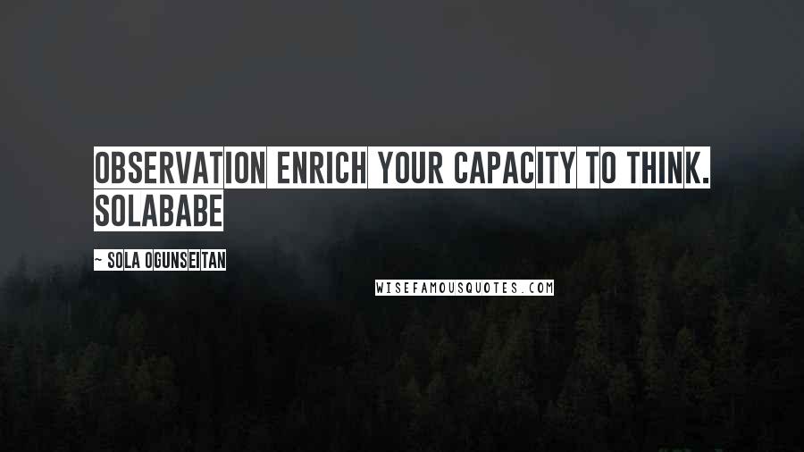 Sola Ogunseitan Quotes: Observation enrich your capacity to think. Solababe